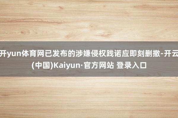 开yun体育网已发布的涉嫌侵权践诺应即刻删撤-开云(中国)Kaiyun·官方网站 登录入口