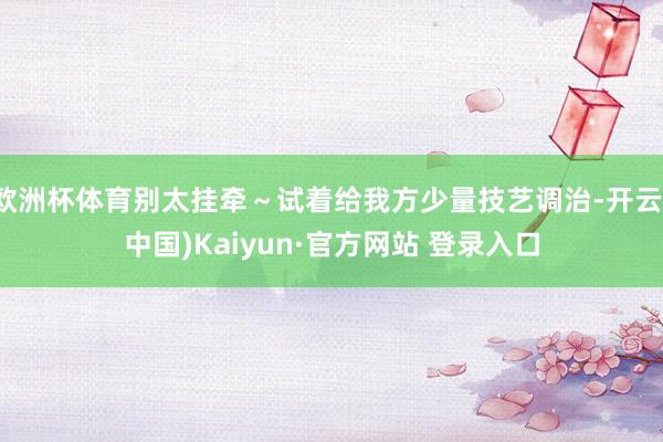 欧洲杯体育别太挂牵～试着给我方少量技艺调治-开云(中国)Kaiyun·官方网站 登录入口