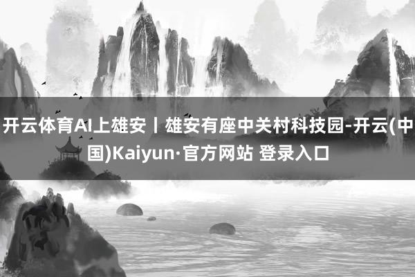 开云体育AI上雄安丨雄安有座中关村科技园-开云(中国)Kaiyun·官方网站 登录入口