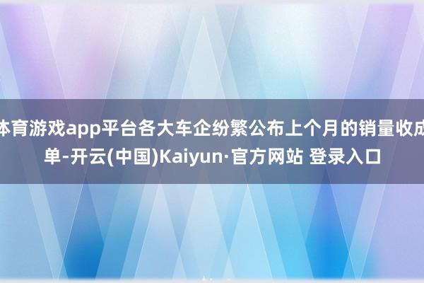 体育游戏app平台各大车企纷繁公布上个月的销量收成单-开云(中国)Kaiyun·官方网站 登录入口