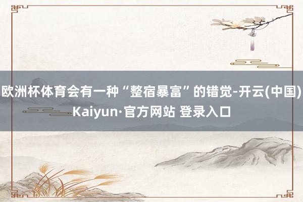 欧洲杯体育会有一种“整宿暴富”的错觉-开云(中国)Kaiyun·官方网站 登录入口