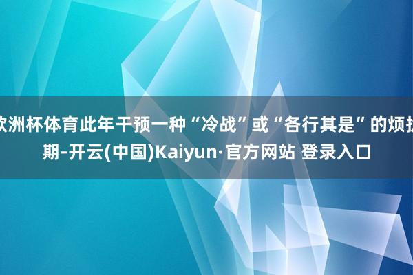 欧洲杯体育此年干预一种“冷战”或“各行其是”的烦扰期-开云(中国)Kaiyun·官方网站 登录入口