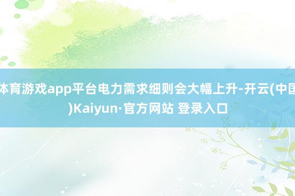 体育游戏app平台电力需求细则会大幅上升-开云(中国)Kaiyun·官方网站 登录入口