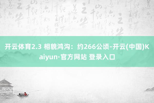 开云体育2.3 相貌鸿沟：约266公顷-开云(中国)Kaiyun·官方网站 登录入口