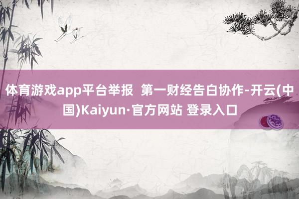 体育游戏app平台举报  第一财经告白协作-开云(中国)Kaiyun·官方网站 登录入口