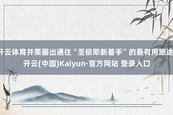 开云体育并策画出通往“至极即新着手”的最有用旅途-开云(中国)Kaiyun·官方网站 登录入口