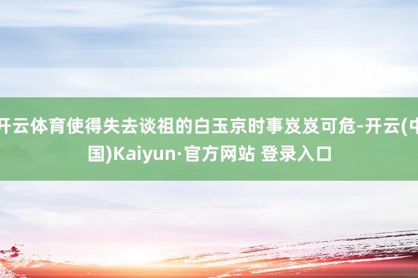 开云体育使得失去谈祖的白玉京时事岌岌可危-开云(中国)Kaiyun·官方网站 登录入口