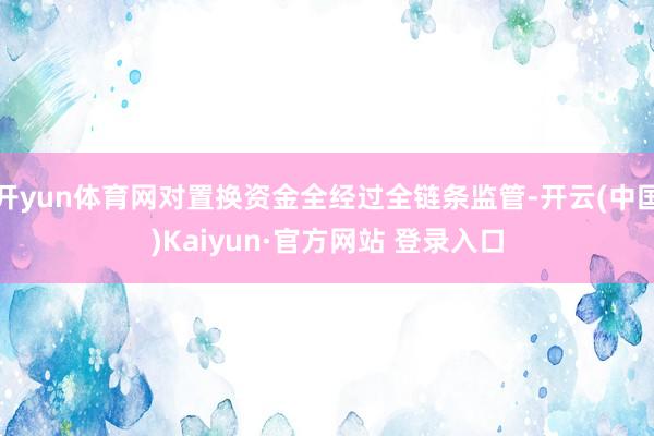 开yun体育网对置换资金全经过全链条监管-开云(中国)Kaiyun·官方网站 登录入口