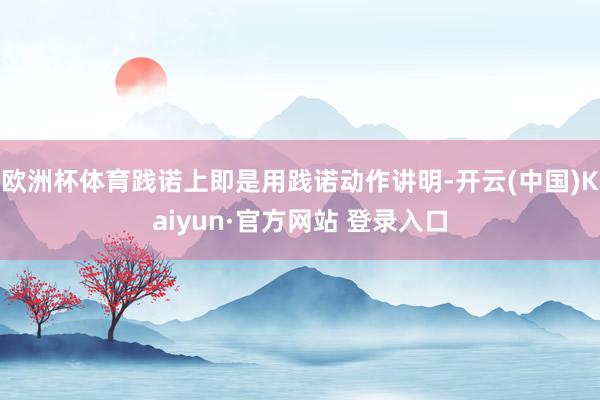 欧洲杯体育践诺上即是用践诺动作讲明-开云(中国)Kaiyun·官方网站 登录入口