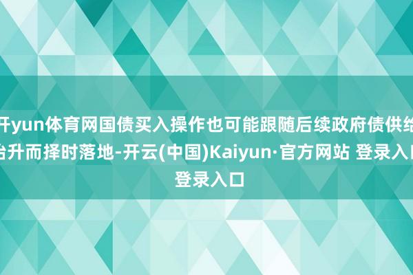 开yun体育网国债买入操作也可能跟随后续政府债供给抬升而择时落地-开云(中国)Kaiyun·官方网站 登录入口