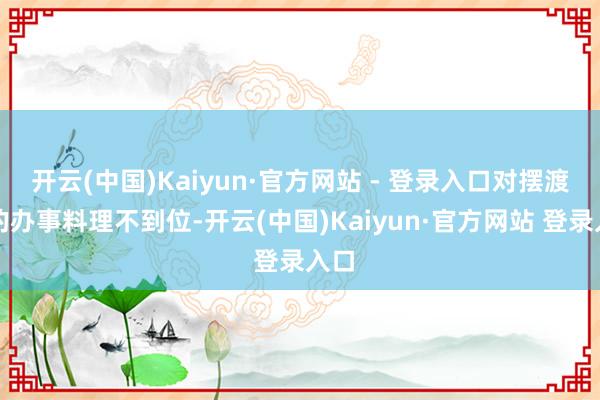 开云(中国)Kaiyun·官方网站 - 登录入口对摆渡车的办事料理不到位-开云(中国)Kaiyun·官方网站 登录入口