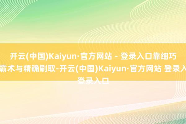 开云(中国)Kaiyun·官方网站 - 登录入口靠细巧化霸术与精确刷取-开云(中国)Kaiyun·官方网站 登录入口