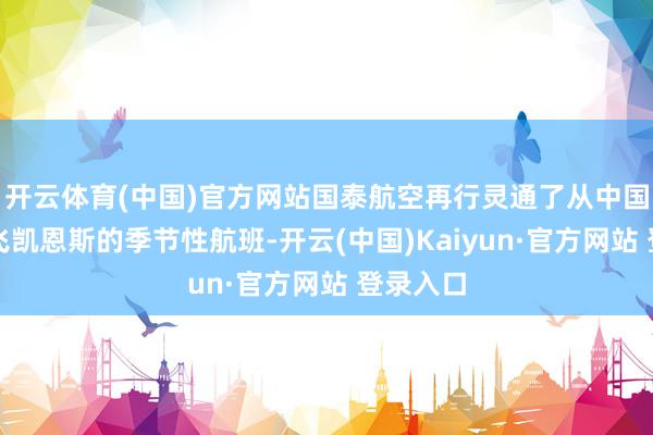 开云体育(中国)官方网站国泰航空再行灵通了从中国香港直飞凯恩斯的季节性航班-开云(中国)Kaiyun·官方网站 登录入口