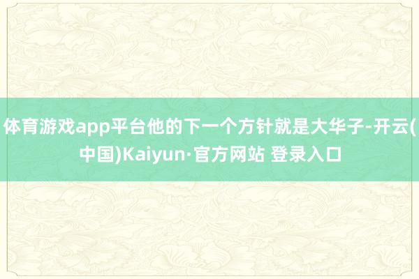 体育游戏app平台他的下一个方针就是大华子-开云(中国)Kaiyun·官方网站 登录入口