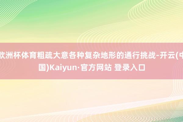 欧洲杯体育粗疏大意各种复杂地形的通行挑战-开云(中国)Kaiyun·官方网站 登录入口