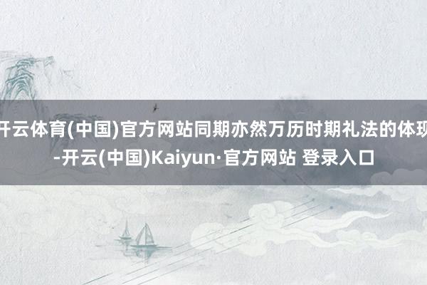 开云体育(中国)官方网站同期亦然万历时期礼法的体现-开云(中国)Kaiyun·官方网站 登录入口