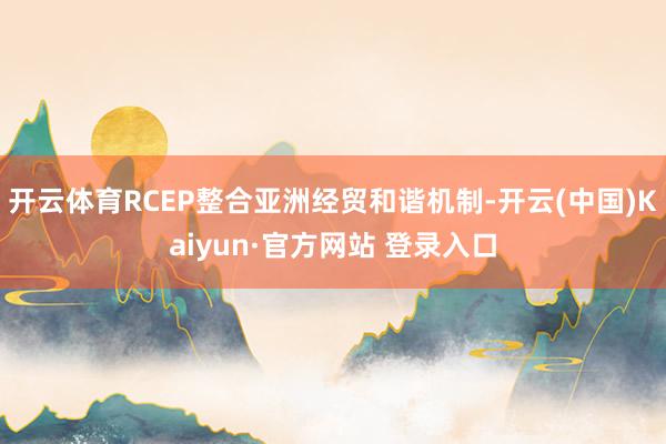 开云体育RCEP整合亚洲经贸和谐机制-开云(中国)Kaiyun·官方网站 登录入口