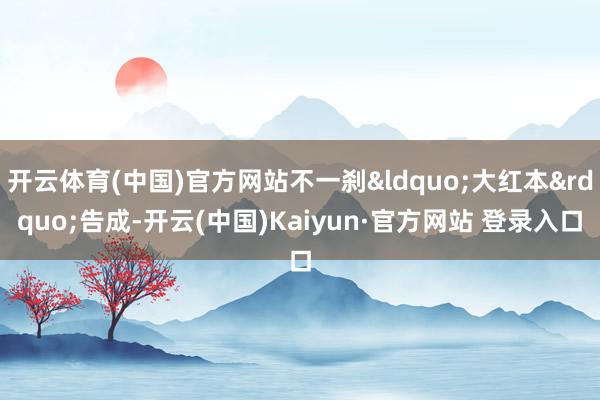开云体育(中国)官方网站不一刹&ldquo;大红本&rdquo;告成-开云(中国)Kaiyun·官方网站 登录入口