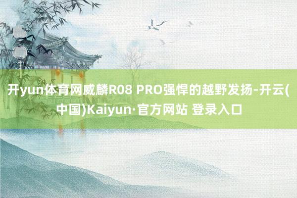 开yun体育网威麟R08 PRO强悍的越野发扬-开云(中国)Kaiyun·官方网站 登录入口