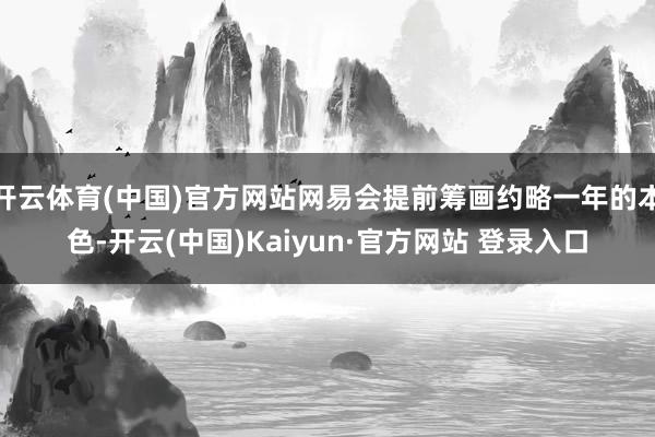 开云体育(中国)官方网站网易会提前筹画约略一年的本色-开云(中国)Kaiyun·官方网站 登录入口