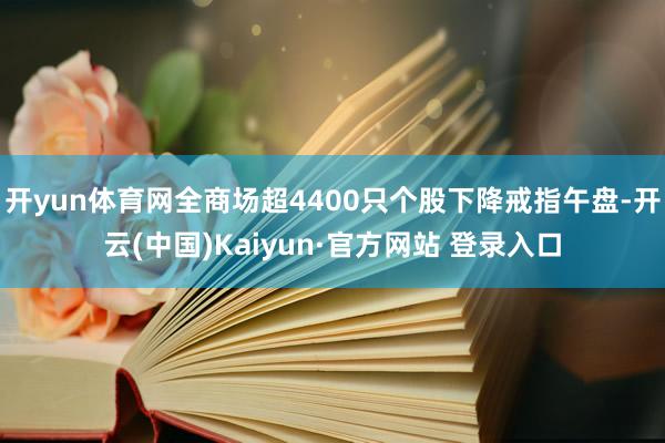 开yun体育网全商场超4400只个股下降戒指午盘-开云(中国)Kaiyun·官方网站 登录入口