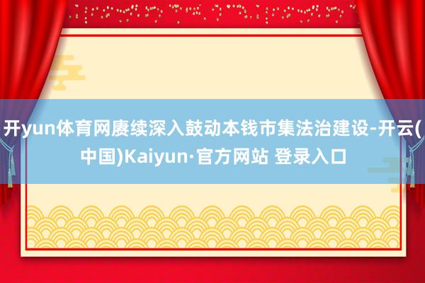 开yun体育网赓续深入鼓动本钱市集法治建设-开云(中国)Kaiyun·官方网站 登录入口
