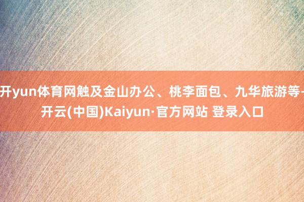 开yun体育网触及金山办公、桃李面包、九华旅游等-开云(中国)Kaiyun·官方网站 登录入口
