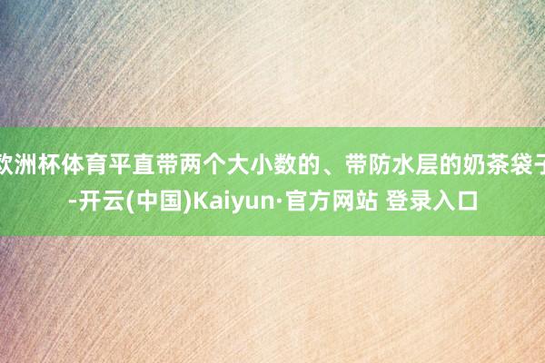 欧洲杯体育平直带两个大小数的、带防水层的奶茶袋子-开云(中国)Kaiyun·官方网站 登录入口