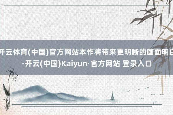 开云体育(中国)官方网站本作将带来更明晰的画面明白-开云(中国)Kaiyun·官方网站 登录入口