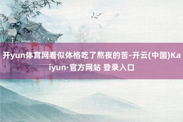 开yun体育网看似体格吃了熬夜的苦-开云(中国)Kaiyun·官方网站 登录入口