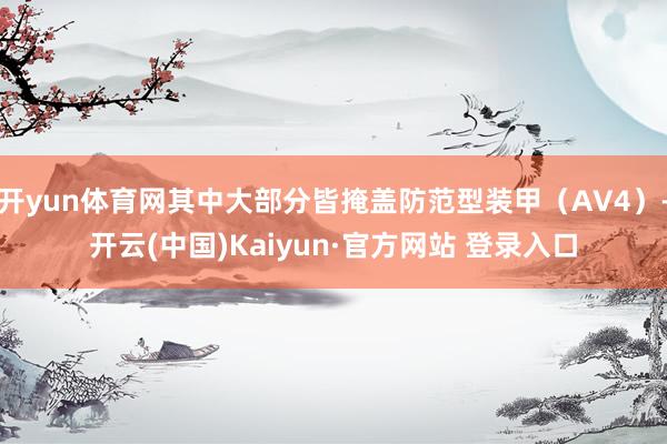 开yun体育网其中大部分皆掩盖防范型装甲（AV4）-开云(中国)Kaiyun·官方网站 登录入口