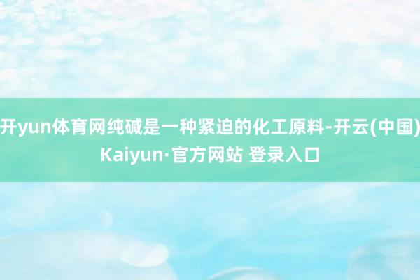 开yun体育网纯碱是一种紧迫的化工原料-开云(中国)Kaiyun·官方网站 登录入口