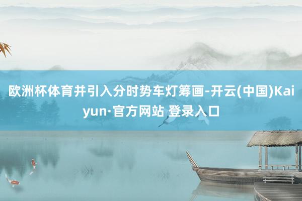 欧洲杯体育并引入分时势车灯筹画-开云(中国)Kaiyun·官方网站 登录入口