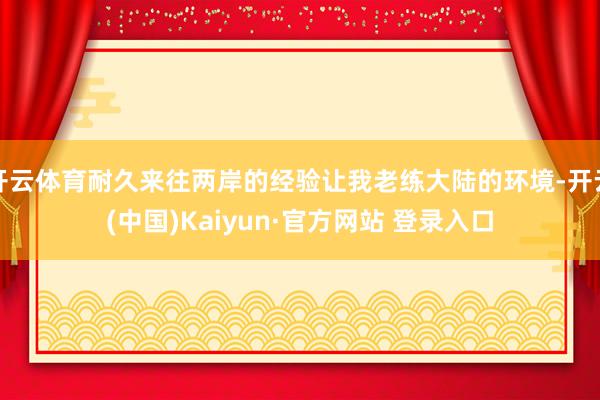 开云体育耐久来往两岸的经验让我老练大陆的环境-开云(中国)Kaiyun·官方网站 登录入口
