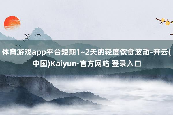 体育游戏app平台短期1~2天的轻度饮食波动-开云(中国)Kaiyun·官方网站 登录入口