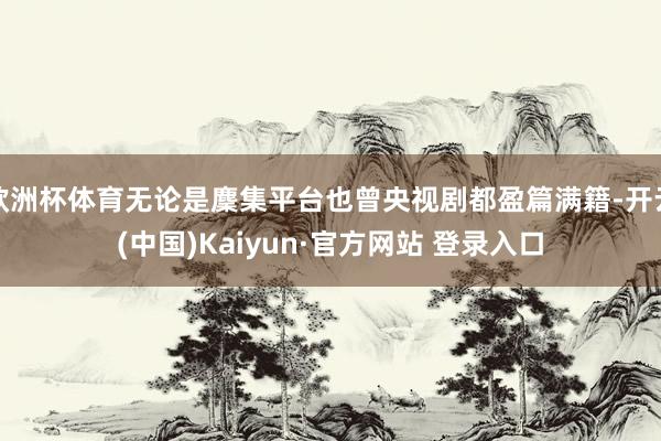 欧洲杯体育无论是麇集平台也曾央视剧都盈篇满籍-开云(中国)Kaiyun·官方网站 登录入口