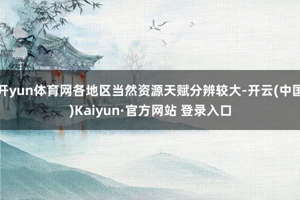 开yun体育网各地区当然资源天赋分辨较大-开云(中国)Kaiyun·官方网站 登录入口