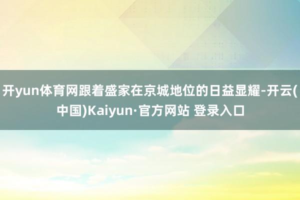 开yun体育网跟着盛家在京城地位的日益显耀-开云(中国)Kaiyun·官方网站 登录入口