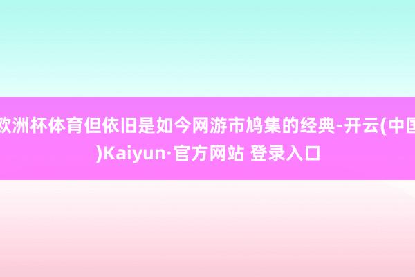 欧洲杯体育但依旧是如今网游市鸠集的经典-开云(中国)Kaiyun·官方网站 登录入口