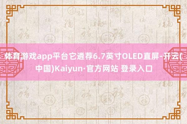 体育游戏app平台它遴荐6.7英寸OLED直屏-开云(中国)Kaiyun·官方网站 登录入口