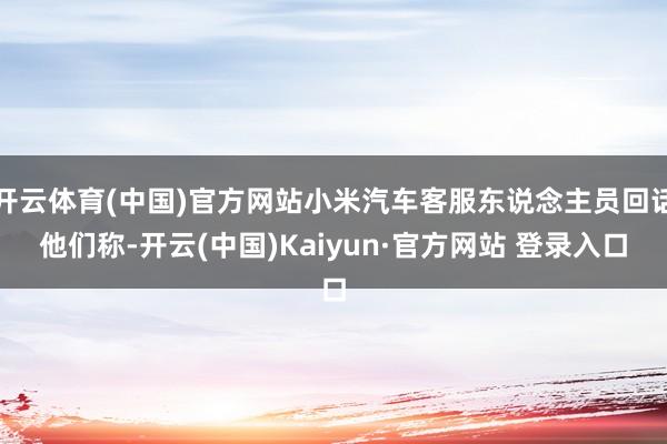 开云体育(中国)官方网站小米汽车客服东说念主员回话他们称-开云(中国)Kaiyun·官方网站 登录入口