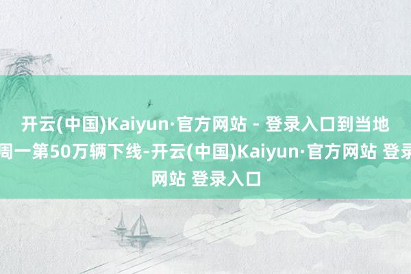 开云(中国)Kaiyun·官方网站 - 登录入口到当地时间周一第50万辆下线-开云(中国)Kaiyun·官方网站 登录入口