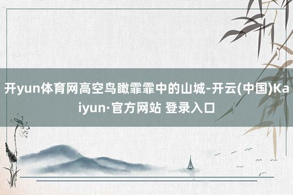 开yun体育网高空鸟瞰霏霏中的山城-开云(中国)Kaiyun·官方网站 登录入口