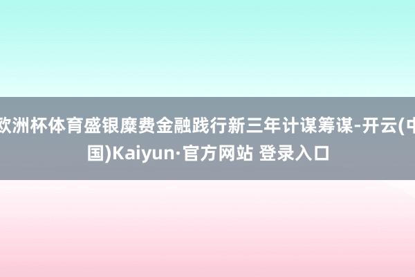 欧洲杯体育盛银糜费金融践行新三年计谋筹谋-开云(中国)Kaiyun·官方网站 登录入口