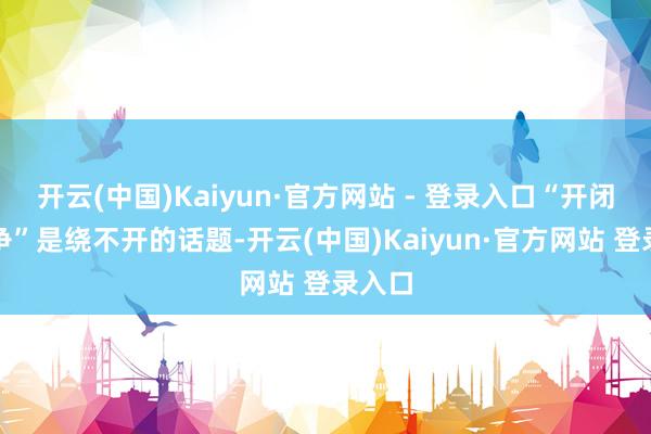 开云(中国)Kaiyun·官方网站 - 登录入口“开闭源之争”是绕不开的话题-开云(中国)Kaiyun·官方网站 登录入口