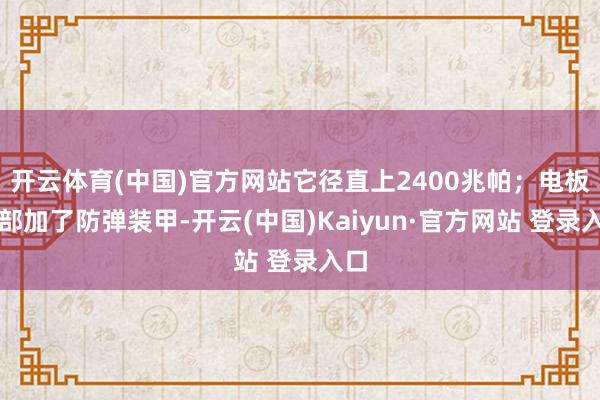 开云体育(中国)官方网站它径直上2400兆帕；电板底部加了防弹装甲-开云(中国)Kaiyun·官方网站 登录入口