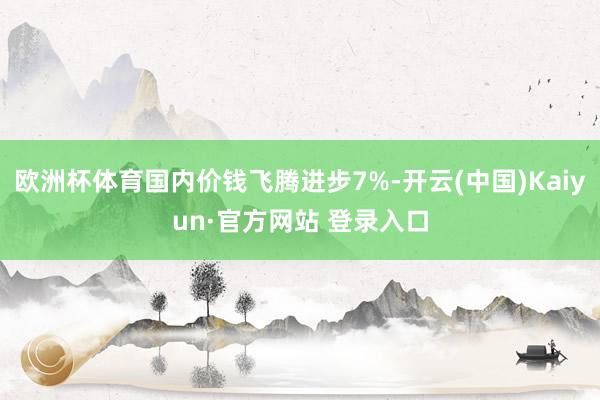 欧洲杯体育国内价钱飞腾进步7%-开云(中国)Kaiyun·官方网站 登录入口