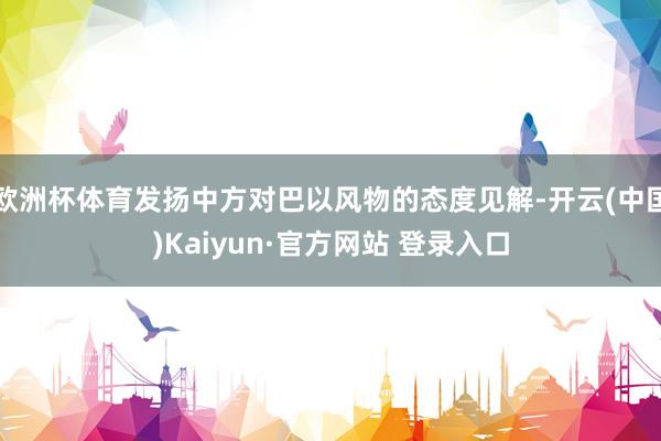 欧洲杯体育发扬中方对巴以风物的态度见解-开云(中国)Kaiyun·官方网站 登录入口
