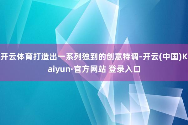 开云体育打造出一系列独到的创意特调-开云(中国)Kaiyun·官方网站 登录入口
