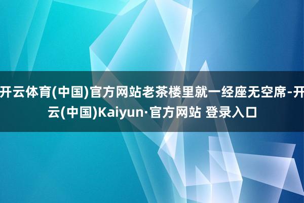 开云体育(中国)官方网站老茶楼里就一经座无空席-开云(中国)Kaiyun·官方网站 登录入口